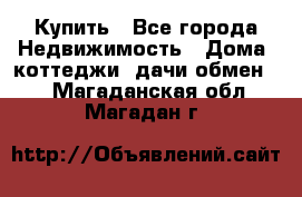 Купить - Все города Недвижимость » Дома, коттеджи, дачи обмен   . Магаданская обл.,Магадан г.